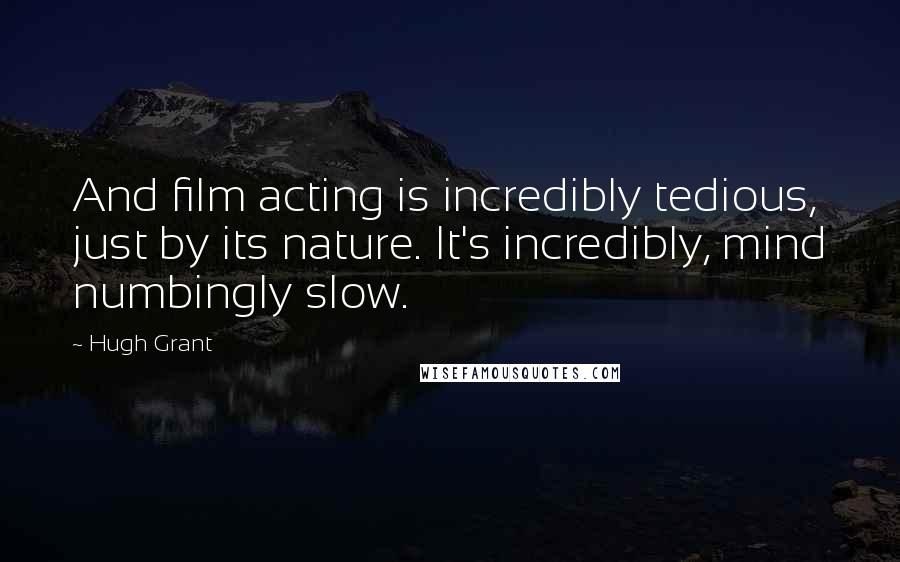 Hugh Grant Quotes: And film acting is incredibly tedious, just by its nature. It's incredibly, mind numbingly slow.