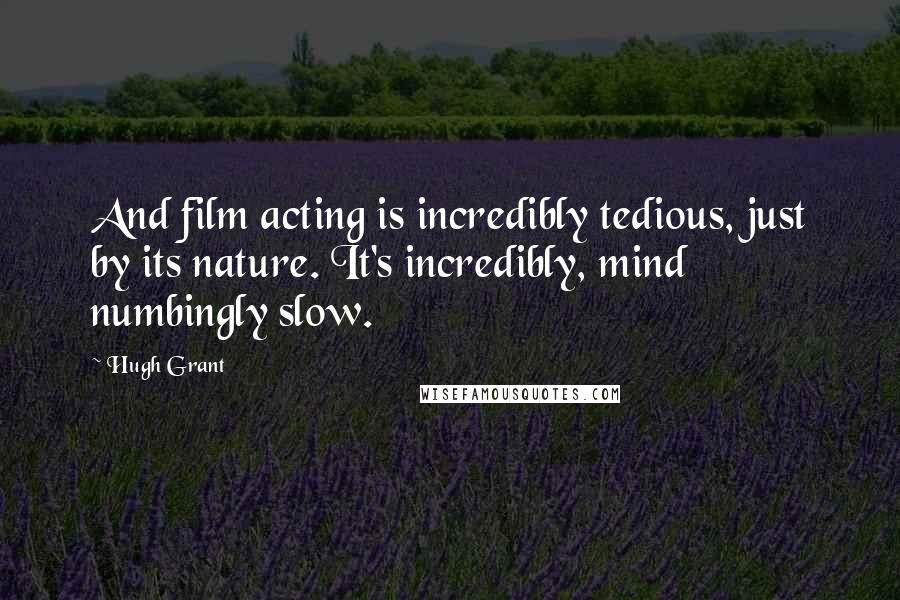 Hugh Grant Quotes: And film acting is incredibly tedious, just by its nature. It's incredibly, mind numbingly slow.