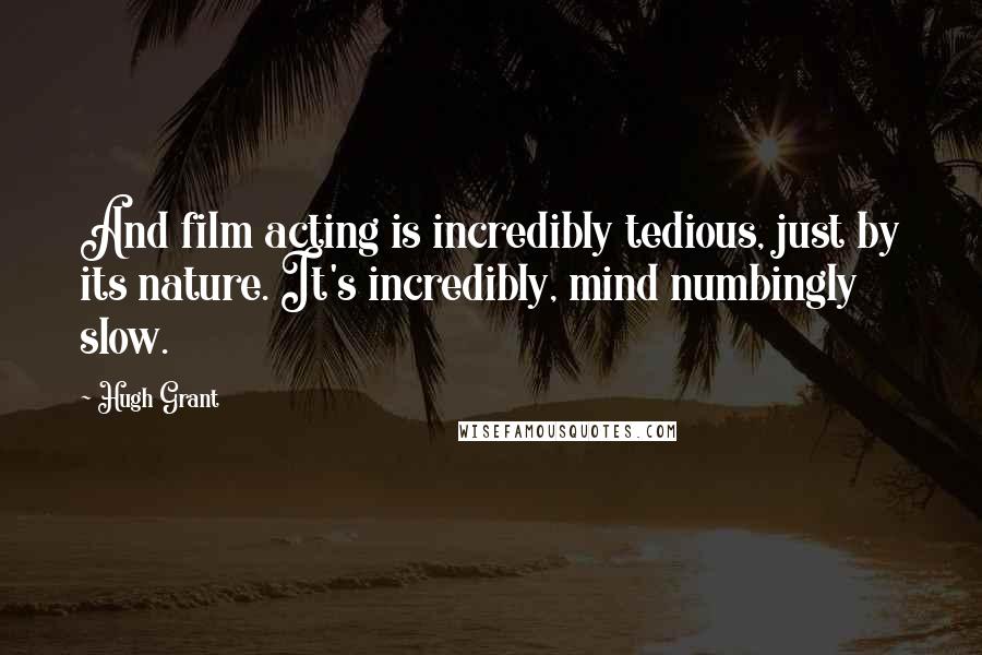 Hugh Grant Quotes: And film acting is incredibly tedious, just by its nature. It's incredibly, mind numbingly slow.