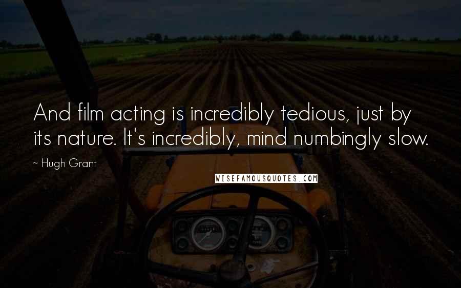 Hugh Grant Quotes: And film acting is incredibly tedious, just by its nature. It's incredibly, mind numbingly slow.