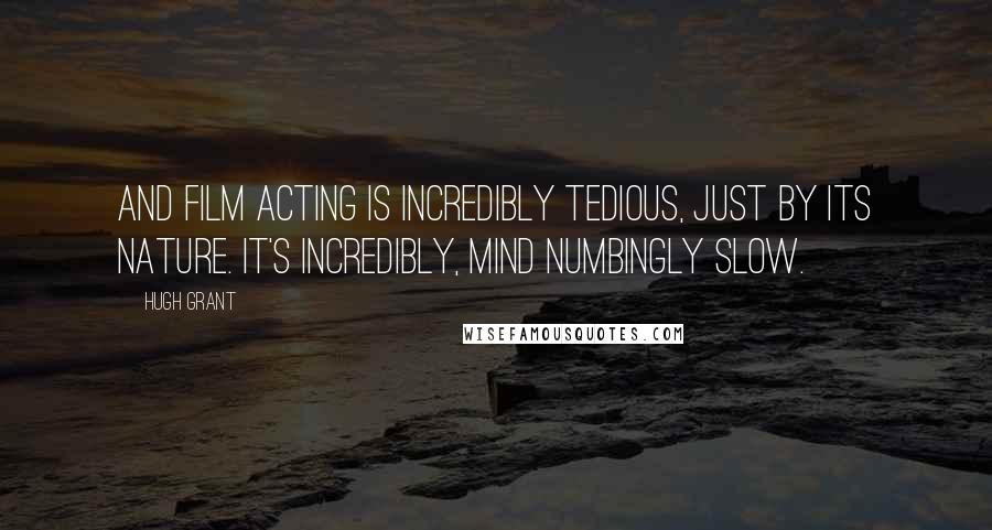 Hugh Grant Quotes: And film acting is incredibly tedious, just by its nature. It's incredibly, mind numbingly slow.