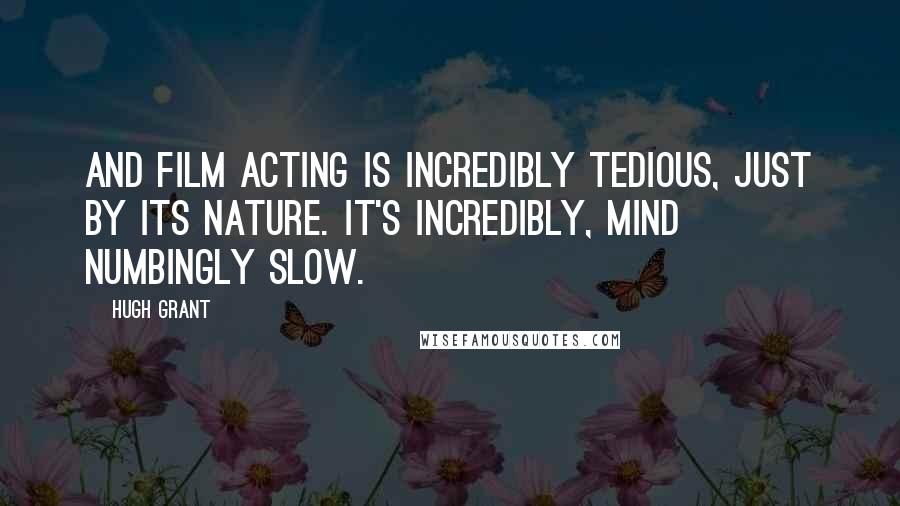 Hugh Grant Quotes: And film acting is incredibly tedious, just by its nature. It's incredibly, mind numbingly slow.