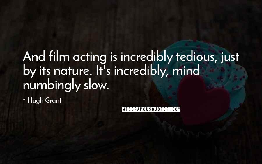 Hugh Grant Quotes: And film acting is incredibly tedious, just by its nature. It's incredibly, mind numbingly slow.