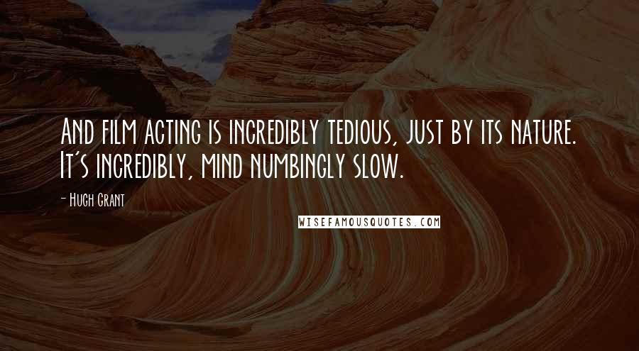 Hugh Grant Quotes: And film acting is incredibly tedious, just by its nature. It's incredibly, mind numbingly slow.