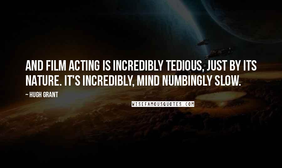 Hugh Grant Quotes: And film acting is incredibly tedious, just by its nature. It's incredibly, mind numbingly slow.