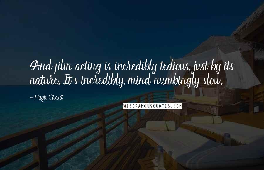 Hugh Grant Quotes: And film acting is incredibly tedious, just by its nature. It's incredibly, mind numbingly slow.