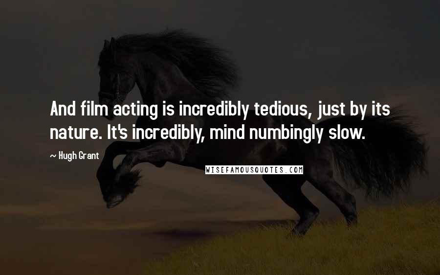 Hugh Grant Quotes: And film acting is incredibly tedious, just by its nature. It's incredibly, mind numbingly slow.