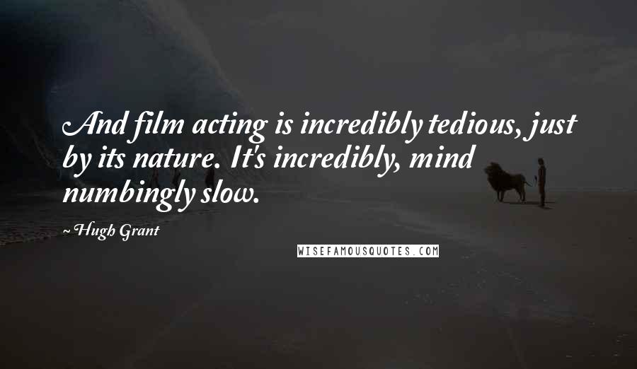 Hugh Grant Quotes: And film acting is incredibly tedious, just by its nature. It's incredibly, mind numbingly slow.