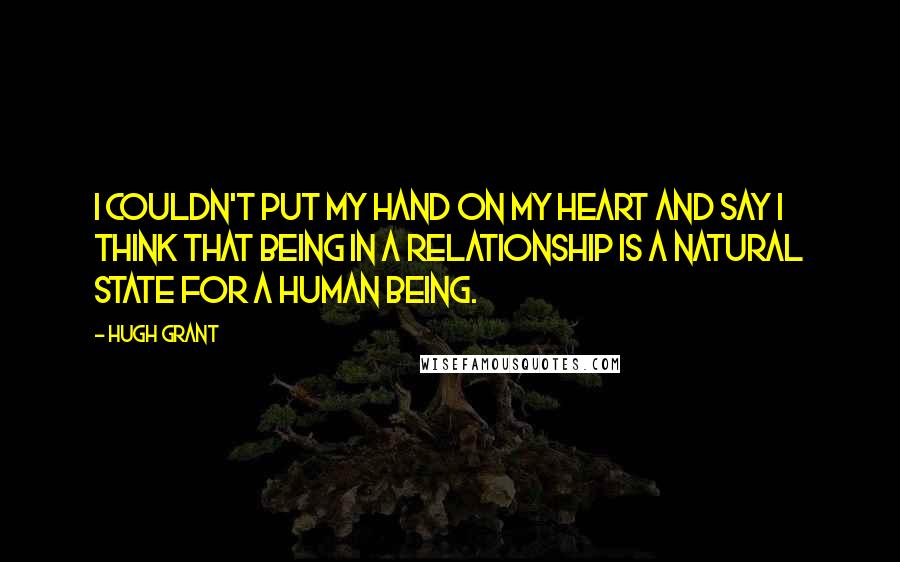 Hugh Grant Quotes: I couldn't put my hand on my heart and say I think that being in a relationship is a natural state for a human being.