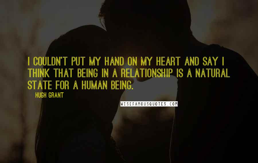 Hugh Grant Quotes: I couldn't put my hand on my heart and say I think that being in a relationship is a natural state for a human being.