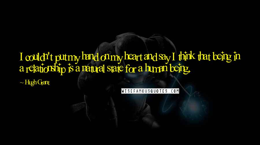 Hugh Grant Quotes: I couldn't put my hand on my heart and say I think that being in a relationship is a natural state for a human being.