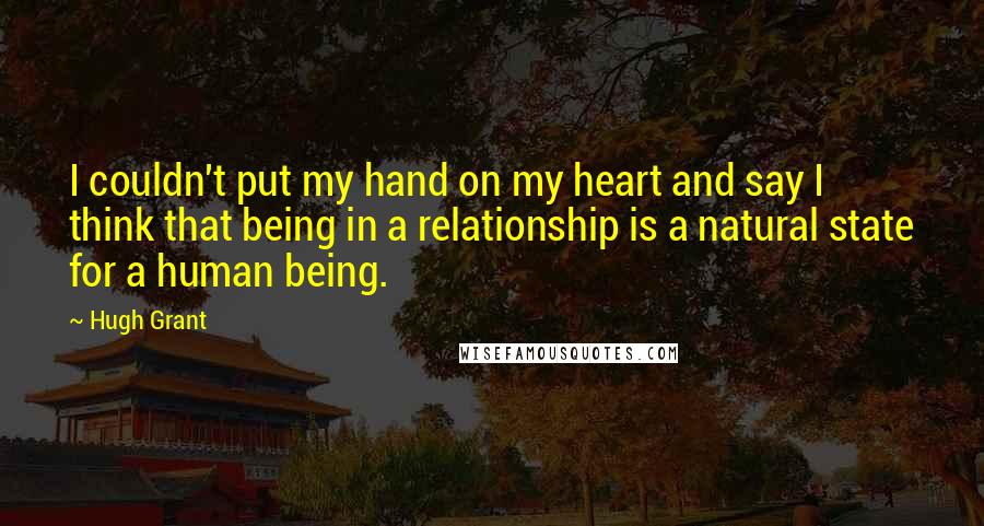 Hugh Grant Quotes: I couldn't put my hand on my heart and say I think that being in a relationship is a natural state for a human being.