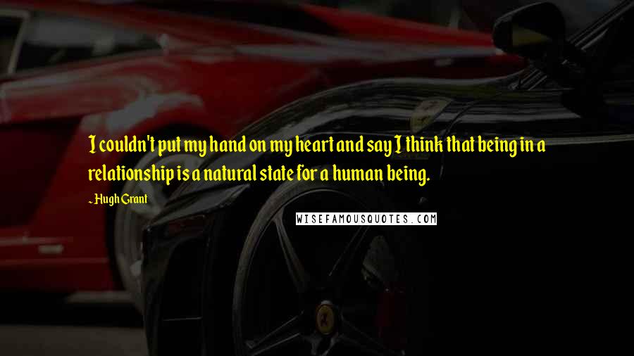 Hugh Grant Quotes: I couldn't put my hand on my heart and say I think that being in a relationship is a natural state for a human being.