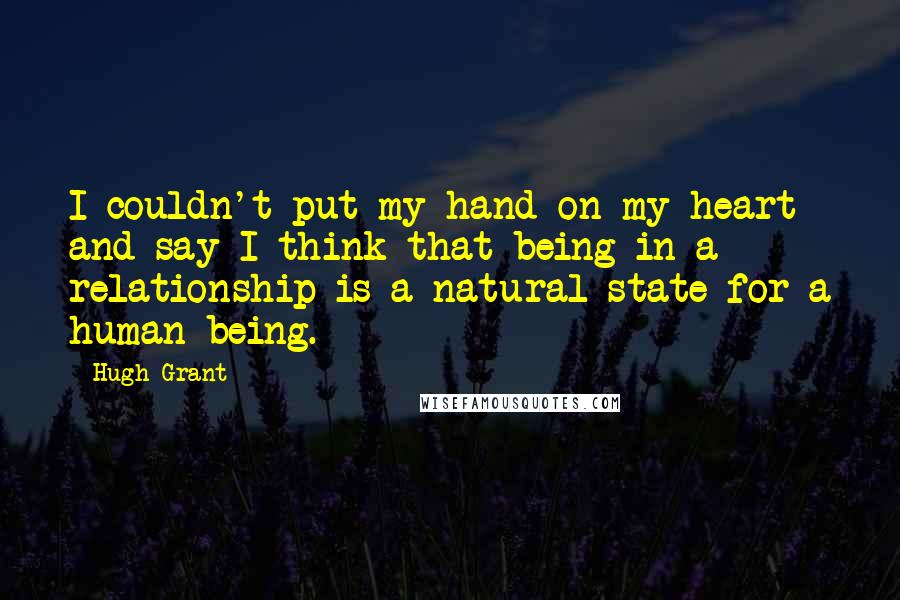 Hugh Grant Quotes: I couldn't put my hand on my heart and say I think that being in a relationship is a natural state for a human being.