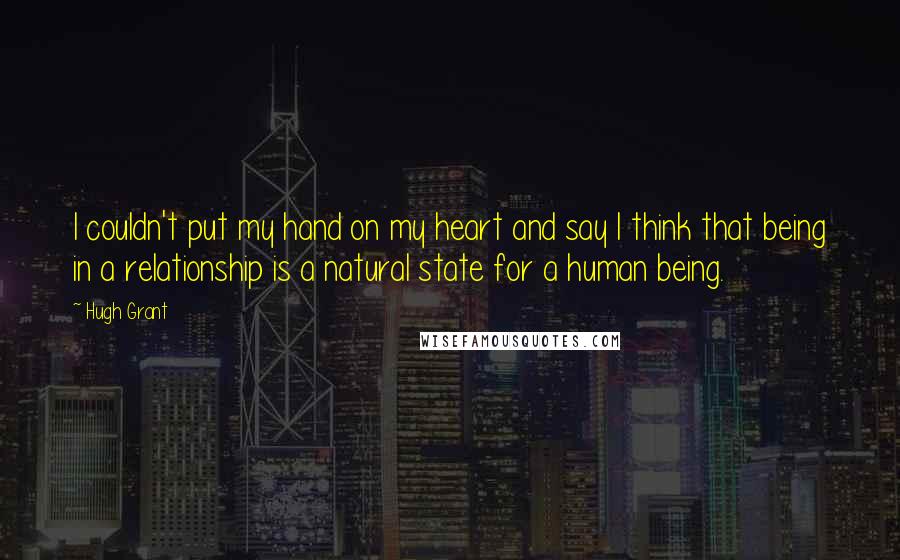 Hugh Grant Quotes: I couldn't put my hand on my heart and say I think that being in a relationship is a natural state for a human being.
