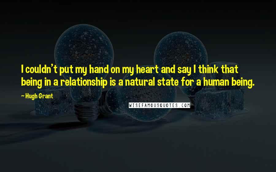 Hugh Grant Quotes: I couldn't put my hand on my heart and say I think that being in a relationship is a natural state for a human being.