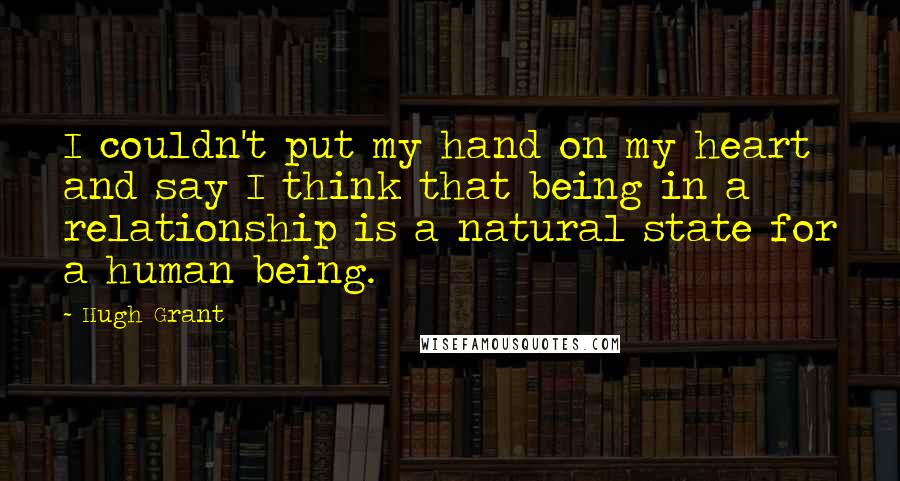 Hugh Grant Quotes: I couldn't put my hand on my heart and say I think that being in a relationship is a natural state for a human being.