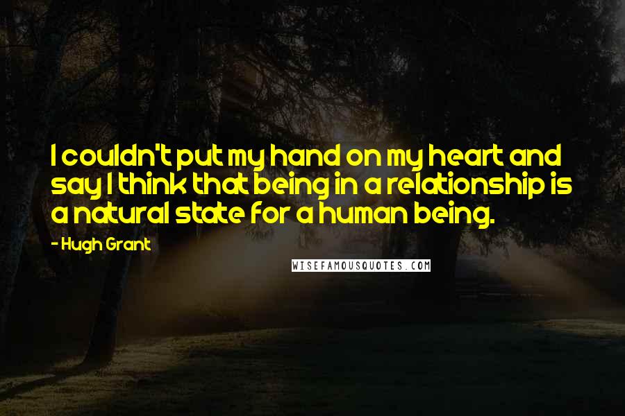 Hugh Grant Quotes: I couldn't put my hand on my heart and say I think that being in a relationship is a natural state for a human being.