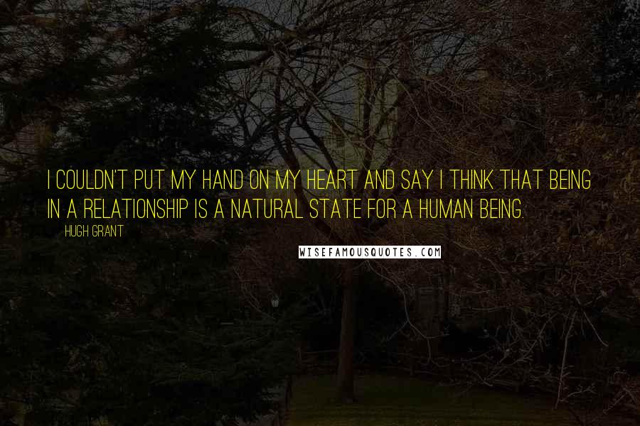 Hugh Grant Quotes: I couldn't put my hand on my heart and say I think that being in a relationship is a natural state for a human being.