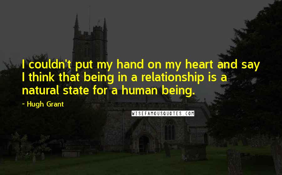 Hugh Grant Quotes: I couldn't put my hand on my heart and say I think that being in a relationship is a natural state for a human being.