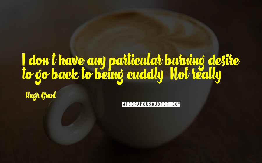 Hugh Grant Quotes: I don't have any particular burning desire to go back to being cuddly. Not really.