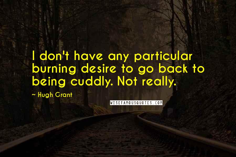 Hugh Grant Quotes: I don't have any particular burning desire to go back to being cuddly. Not really.