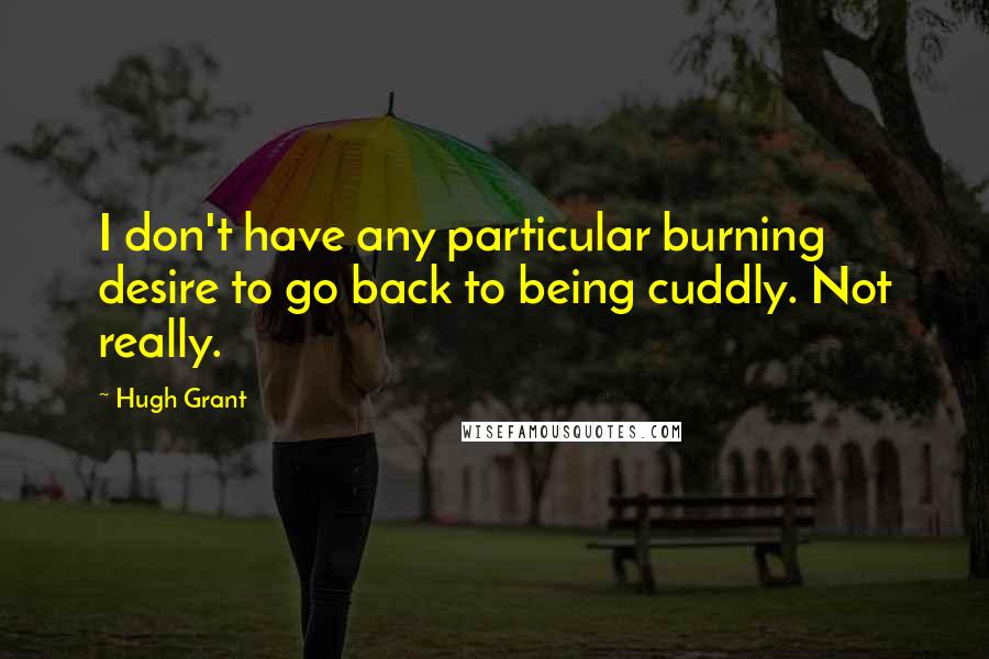 Hugh Grant Quotes: I don't have any particular burning desire to go back to being cuddly. Not really.