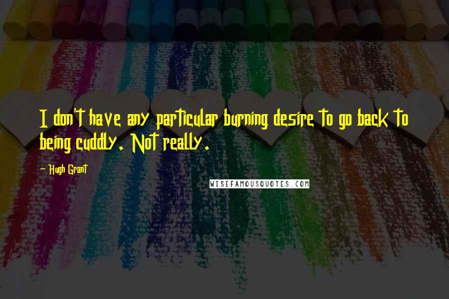 Hugh Grant Quotes: I don't have any particular burning desire to go back to being cuddly. Not really.