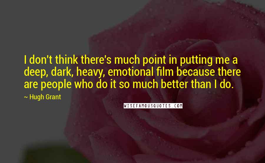 Hugh Grant Quotes: I don't think there's much point in putting me a deep, dark, heavy, emotional film because there are people who do it so much better than I do.