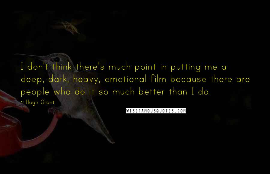 Hugh Grant Quotes: I don't think there's much point in putting me a deep, dark, heavy, emotional film because there are people who do it so much better than I do.