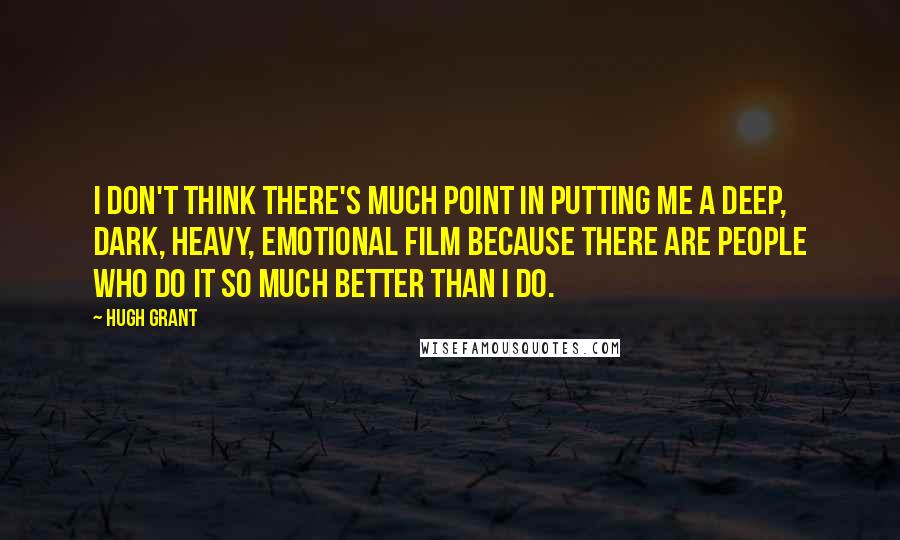 Hugh Grant Quotes: I don't think there's much point in putting me a deep, dark, heavy, emotional film because there are people who do it so much better than I do.