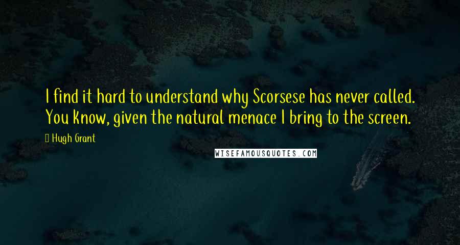 Hugh Grant Quotes: I find it hard to understand why Scorsese has never called. You know, given the natural menace I bring to the screen.