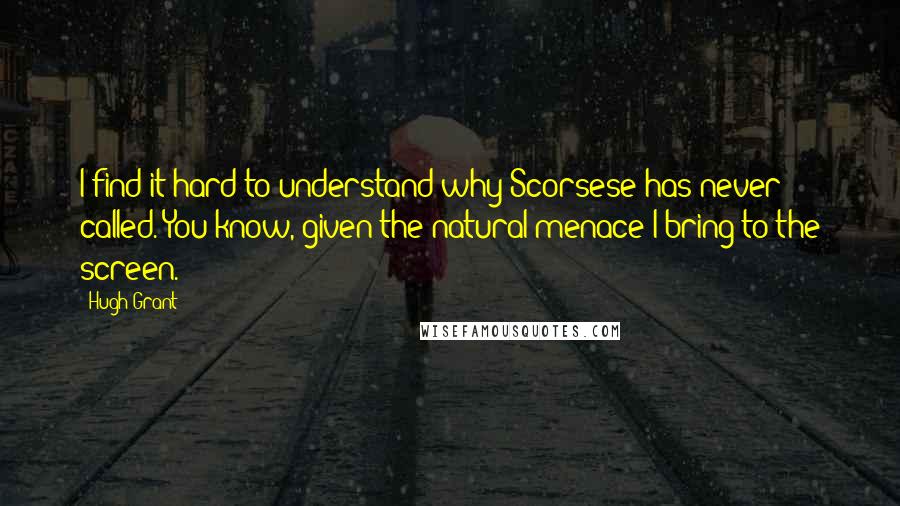 Hugh Grant Quotes: I find it hard to understand why Scorsese has never called. You know, given the natural menace I bring to the screen.