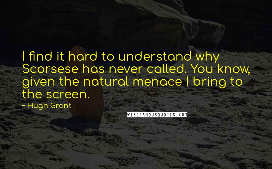 Hugh Grant Quotes: I find it hard to understand why Scorsese has never called. You know, given the natural menace I bring to the screen.