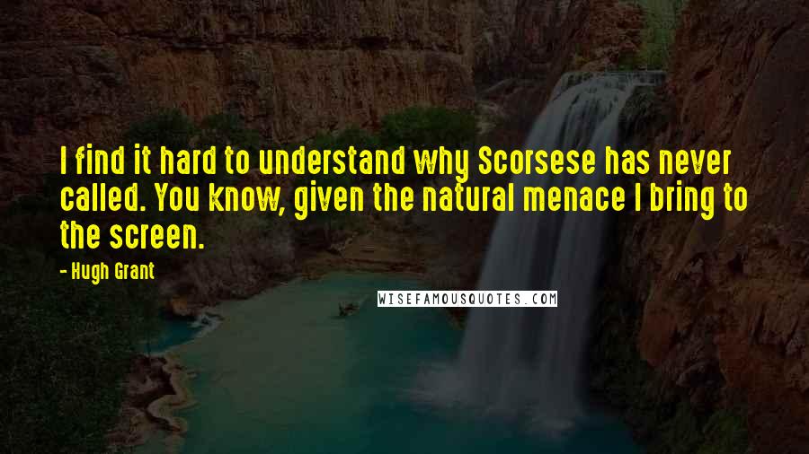 Hugh Grant Quotes: I find it hard to understand why Scorsese has never called. You know, given the natural menace I bring to the screen.