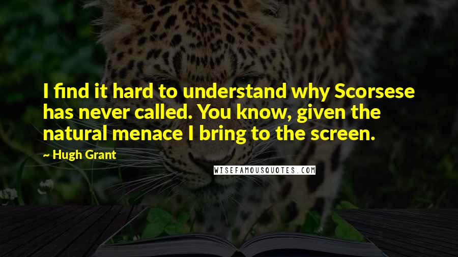 Hugh Grant Quotes: I find it hard to understand why Scorsese has never called. You know, given the natural menace I bring to the screen.