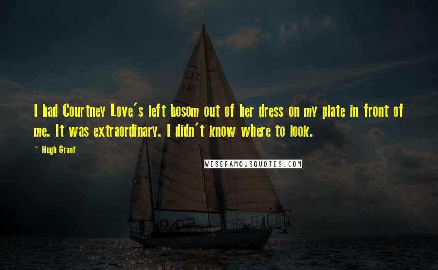 Hugh Grant Quotes: I had Courtney Love's left bosom out of her dress on my plate in front of me. It was extraordinary. I didn't know where to look.