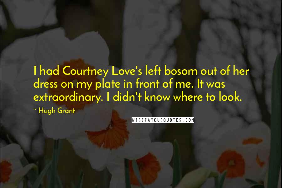 Hugh Grant Quotes: I had Courtney Love's left bosom out of her dress on my plate in front of me. It was extraordinary. I didn't know where to look.