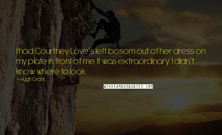 Hugh Grant Quotes: I had Courtney Love's left bosom out of her dress on my plate in front of me. It was extraordinary. I didn't know where to look.