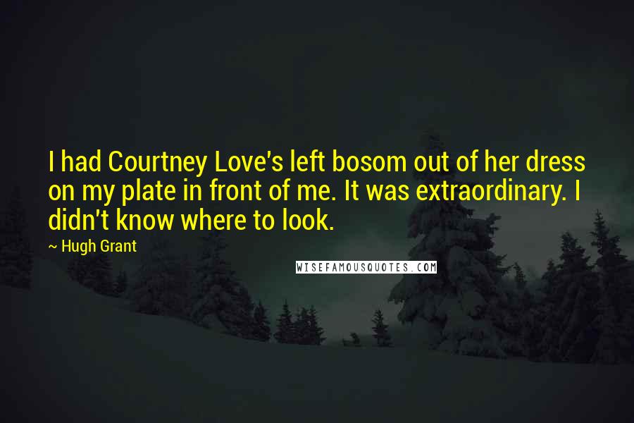 Hugh Grant Quotes: I had Courtney Love's left bosom out of her dress on my plate in front of me. It was extraordinary. I didn't know where to look.