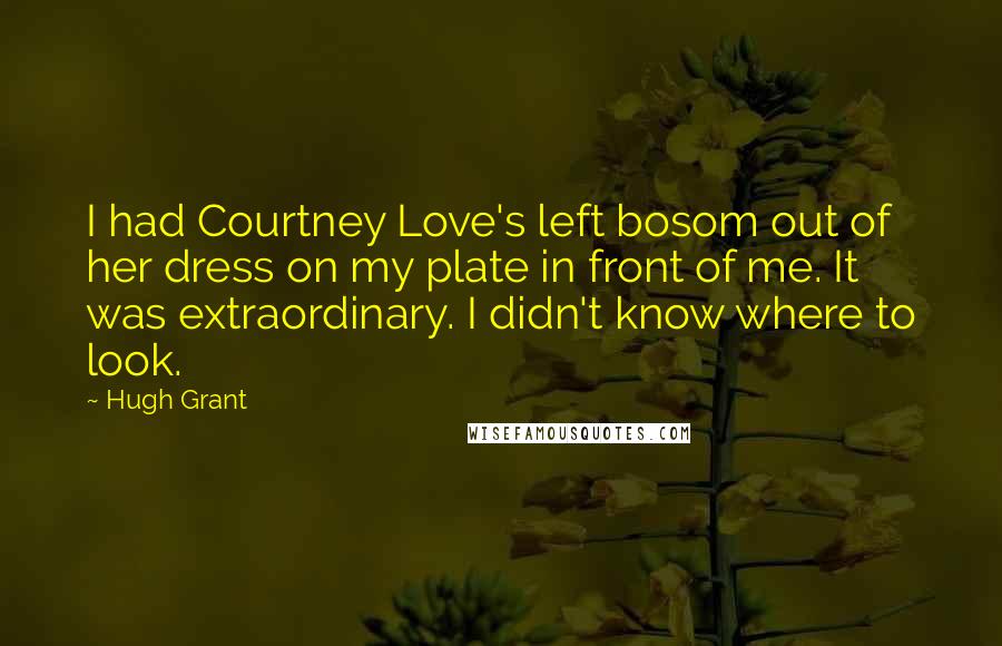 Hugh Grant Quotes: I had Courtney Love's left bosom out of her dress on my plate in front of me. It was extraordinary. I didn't know where to look.