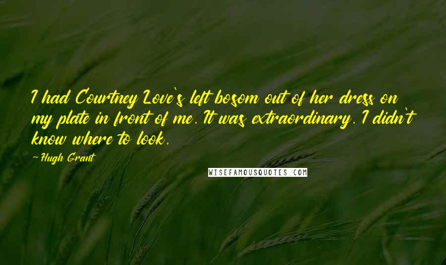 Hugh Grant Quotes: I had Courtney Love's left bosom out of her dress on my plate in front of me. It was extraordinary. I didn't know where to look.
