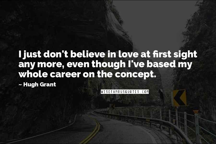 Hugh Grant Quotes: I just don't believe in love at first sight any more, even though I've based my whole career on the concept.