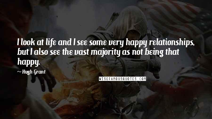 Hugh Grant Quotes: I look at life and I see some very happy relationships, but I also see the vast majority as not being that happy.