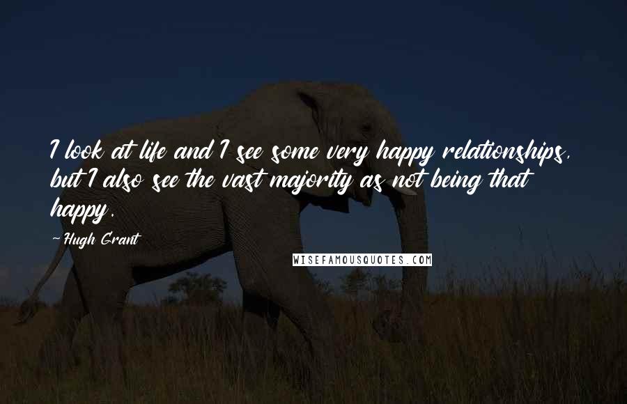 Hugh Grant Quotes: I look at life and I see some very happy relationships, but I also see the vast majority as not being that happy.