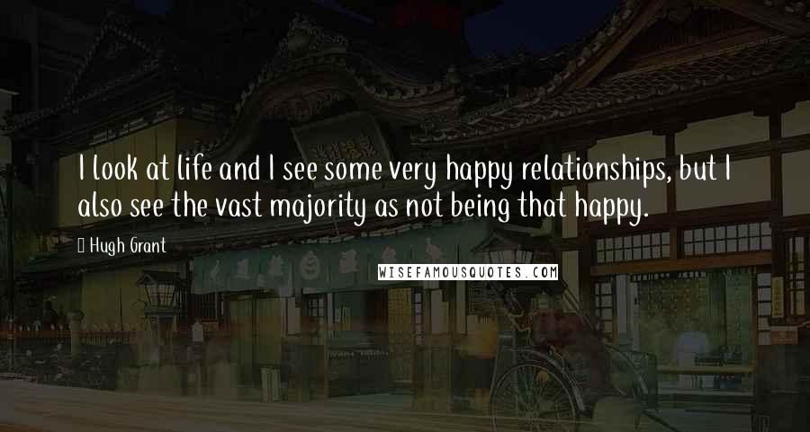 Hugh Grant Quotes: I look at life and I see some very happy relationships, but I also see the vast majority as not being that happy.