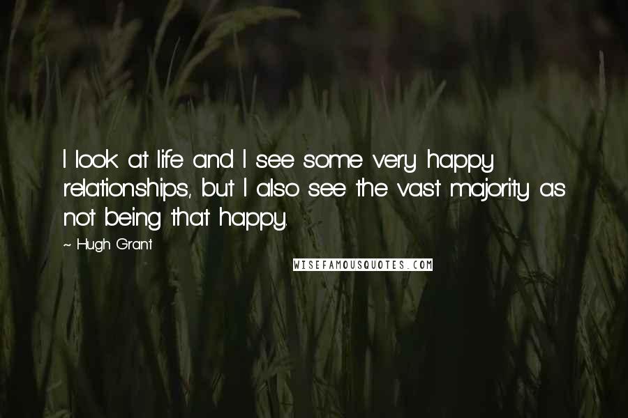 Hugh Grant Quotes: I look at life and I see some very happy relationships, but I also see the vast majority as not being that happy.