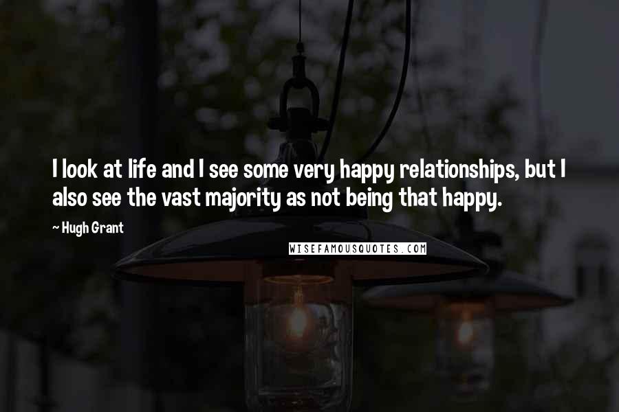 Hugh Grant Quotes: I look at life and I see some very happy relationships, but I also see the vast majority as not being that happy.