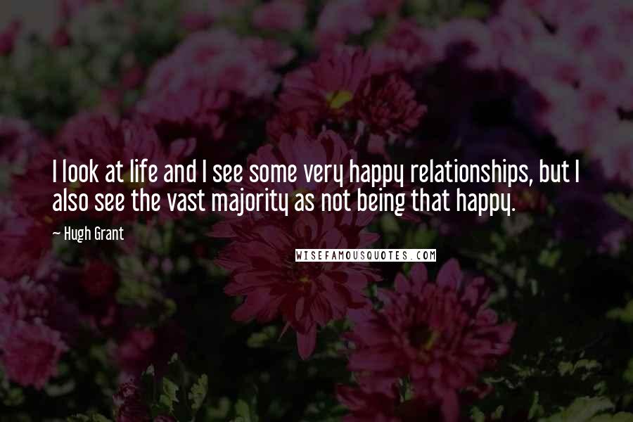 Hugh Grant Quotes: I look at life and I see some very happy relationships, but I also see the vast majority as not being that happy.