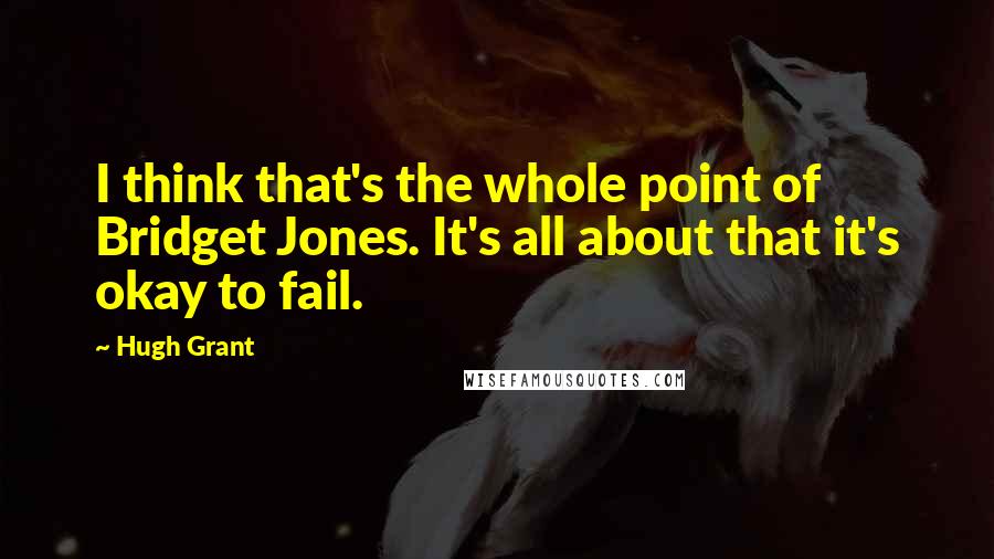 Hugh Grant Quotes: I think that's the whole point of Bridget Jones. It's all about that it's okay to fail.